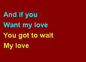And if you
Want my love

You got to wait
My love