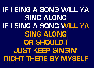 IF I SING A SONG INILL YA
SING ALONG
IF I SING A SONG INILL YA
SING ALONG
0R SHOULD I
JUST KEEP SINGINI
RIGHT THERE BY MYSELF