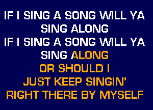 IF I SING A SONG INILL YA
SING ALONG
IF I SING A SONG INILL YA
SING ALONG
0R SHOULD I
JUST KEEP SINGINI
RIGHT THERE BY MYSELF