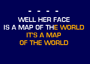 WELL HER FACE
IS A MAP OF THE WORLD
ITS A MAP
OF THE WORLD