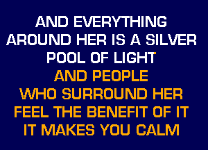 AND EVERYTHING
AROUND HER IS A SILVER
POOL OF LIGHT
AND PEOPLE
WHO SURROUND HER
FEEL THE BENEFIT OF IT
IT MAKES YOU CALM