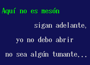 Aquf no es mesdn
sigan adelante,

yo no debo abrir

no sea algdn tunante...