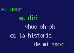 su amor
me did

whuo oh oh
es la historia
de mi amor...