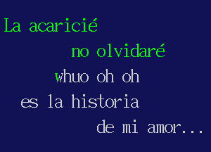 La acarici
no olvidar

whuo oh oh
es la historia
de mi amor...