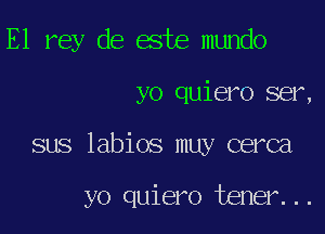 E1 rey de este mundo

yo quiero ser,

sus labios muy cerca

yo quiero tener...