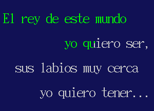 E1 rey de este mundo

yo quiero ser,

sus labios muy cerca

yo quiero tener...