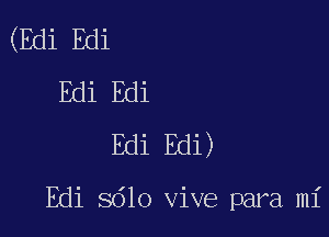 (Edi Edi
Edi Edi
Edi Edi)

Edi Sdlo vive para mi