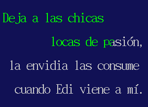 Deja a las Chicas
locas de pasidn,
1a envidia las consume

cuando Edi Viene a mi.