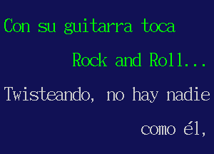 Con su guitarra toca
Rock and R011...
Twisteando, no hay nadie

como 1,