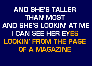 AND SHE'S TALLER
THAN MOST
AND SHE'S LOOKIN' AT ME
I CAN SEE HER EYES
LOOKIN' FROM THE PAGE
OF A MAGAZINE