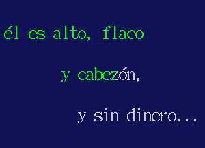 1 es alto, flaco

y cabezdn,

y sin dinero...