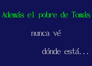 Ademds el pobre de Tomas

nunca v

ddnde estd...