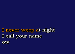 I never weep at night
I call your name
ow