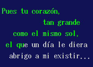 Pues tu corazdn,

tan grande
como el mismo sol,

el que un dfa le diera

abrigo a mi existir...