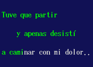 Tuve que partir

y apenas desistf

a caminar con mi dolor..