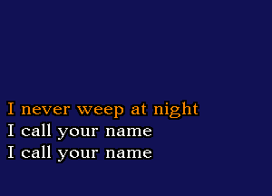 I never weep at night
I call your name
I call your name