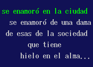 se enamord en la ciudad

se enamord de una dama

de esas de la sociedad
que tiene

hielo en el alma...