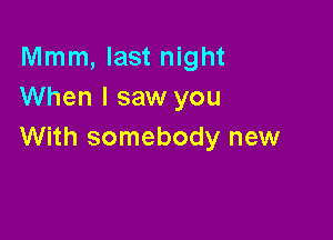Mmm, last night
When I saw you

With somebody new