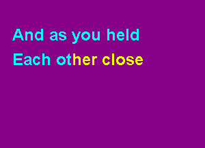 And as you held
Each other close