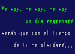 Me voy, me voy, me voy

un dfa regresar

ver s que con el tiempo

de ti me olvidar ...