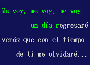 Me voy, me voy, me voy

un dfa regresar

ver s que con el tiempo

de ti me olvidar ...