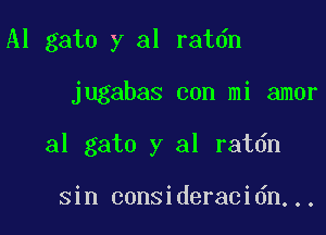 Al gato y al ratdn

jugabas con mi amor

31 gato y al ratdn

sin consideracidn...