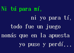 Ni td para mi,
ni yo para ti,
todo fue un juego

n0m s que en la apuesta

yo puse y perdf...