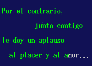 Por el contrario,

juhto contigo

le doy un aplauso

al placer y al amor...