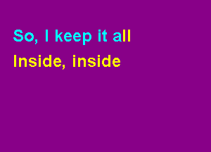 So, I keep it all
Inside, inside