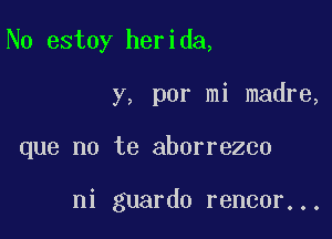 N0 estoy herida,

y, por mi madre,

que no te aborrezco

ni guardo rencor...