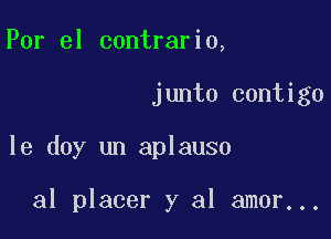 Por el contrario,

junta contigo

le doy un aplauso

al placer y al amor...