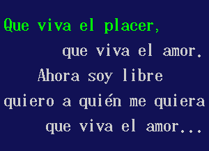 Que viva el placer,
que viva el amor.

Ahora soy libre
quiero a qui n me quiera
que viva el amor...