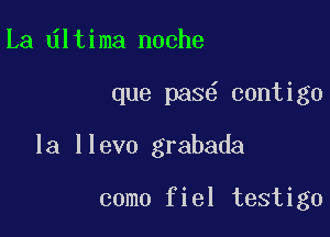 La ltima noche

que pas contigo

la llevo grabada

como fiel testigo