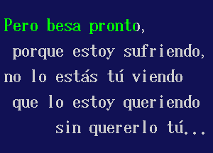 Peru besa pronto,

porque estoy sufriendo,

no 10 est S td viendo

que lo estoy queriendo
Sin quererlo td...