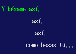 Y b6same asf,

I

881,

I

33!,

come besas td...