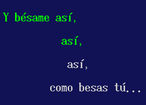 Y b6same asf,

I

881,

I

33!,

come besas td...
