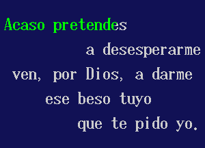 Acaso pretendes
a desesperarme

ven, por Bios, a darme

ese beso tuyo
que te pido yo.