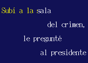 Subi a la sala

del crimen,

le pregunt

al presidente