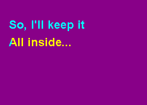 So, I'll keep it
All inside...
