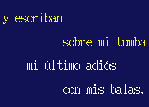 y escriban

sobre mi tumba
mi Ultimo adiOs

con mis balas,