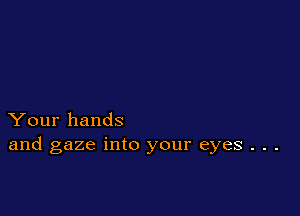 Your hands
and gaze into your eyes . . .