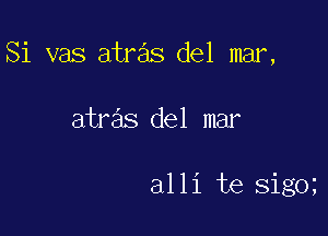 Si vas atras del mar,

atras del mar

alli te sigo