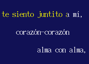 te siento juntito a mi,

corazOn corazOn

alma con alma,