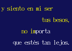 y siento en mi ser

tus besos,
no importa

que est s tan lejos.