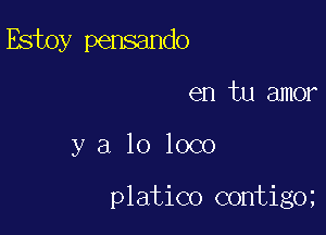 Estoy pensando
en tu amor

y a lo loco

platico contig0