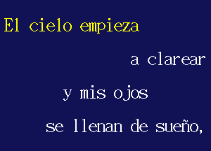 E1 Cielo empieza
a Clarear

y mis ojos

se llenan de sue o,