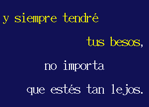 y siempre tendr
tus besos,
no importa

que est s tan lejos.