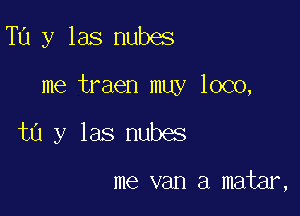 Tu y las nubes

me traen muy loco,

ta y las nubes

me van a matar,