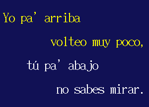 Yo pa, arriba

volteo muy poco,

ta pa' abajo

no sabes mirar.