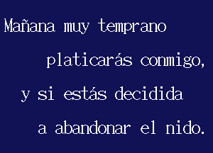 Ma ana muy temprano
platicaras conmigo,
y Si estas decidida

a abandonar el nido.